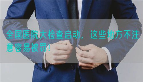 全國醫(yī)院大檢查啟動(dòng)，這些地方不注意容易被罰！(圖1)