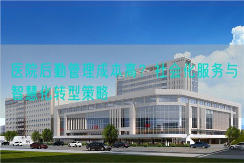 醫(yī)院后勤管理成本高？社會(huì)化服務(wù)與智慧化轉(zhuǎn)型策略(圖1)