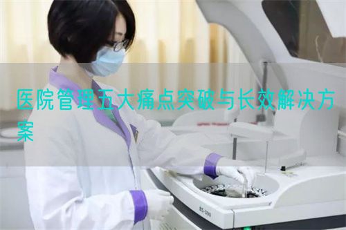醫(yī)院管理五大痛點(diǎn)突破與長效解決方案(圖1)