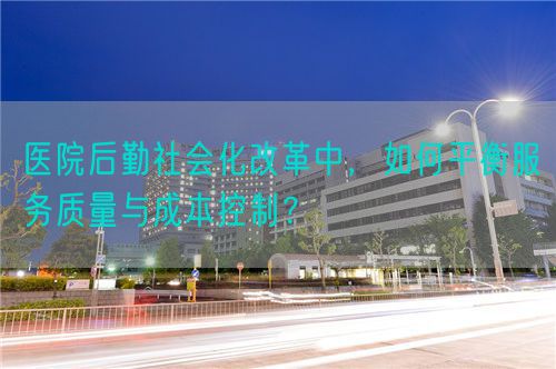 醫(yī)院后勤社會化改革中，如何平衡服務(wù)質(zhì)量與成本控制？(圖1)