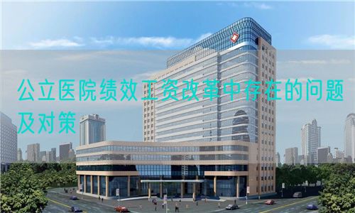公立醫(yī)院績(jī)效工資改革中存在的問(wèn)題及對(duì)策(圖1)