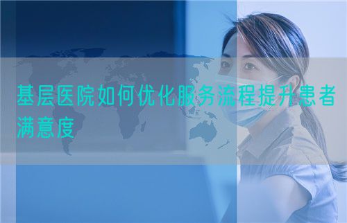 基層醫(yī)院如何優(yōu)化服務(wù)流程提升患者滿意度(圖1)