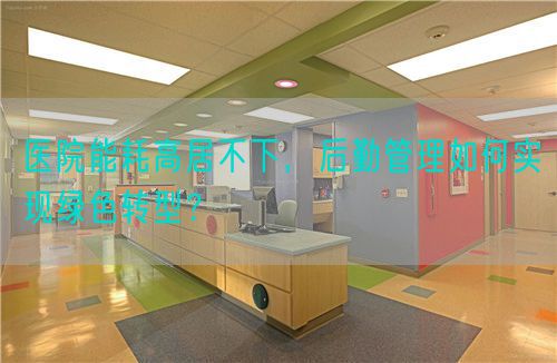 醫(yī)院能耗高居不下，后勤管理如何實現(xiàn)綠色轉(zhuǎn)型？(圖1)