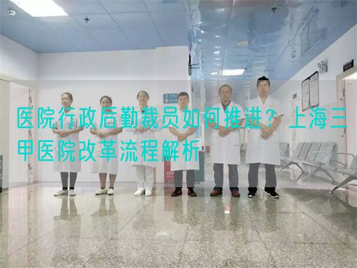 醫(yī)院行政后勤裁員如何推進(jìn)？上海三甲醫(yī)院改革流程解析(圖1)