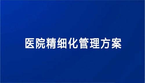 醫(yī)院精細化管理方案怎么寫（醫(yī)院精細化管理方案內(nèi)容和建議）(圖1)